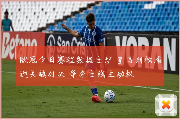 欧冠今日赛程数据出炉 皇马利物浦迎关键对决 争夺出线主动权