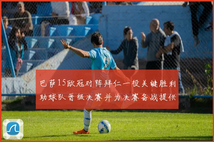 巴萨15欧冠对阵拜仁一役关键胜利助球队晋级决赛并为决赛备战提供动力
