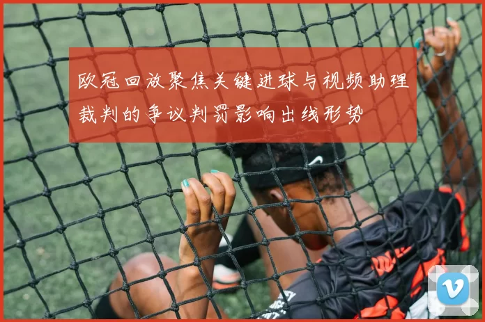 欧冠回放聚焦关键进球与视频助理裁判的争议判罚影响出线形势
