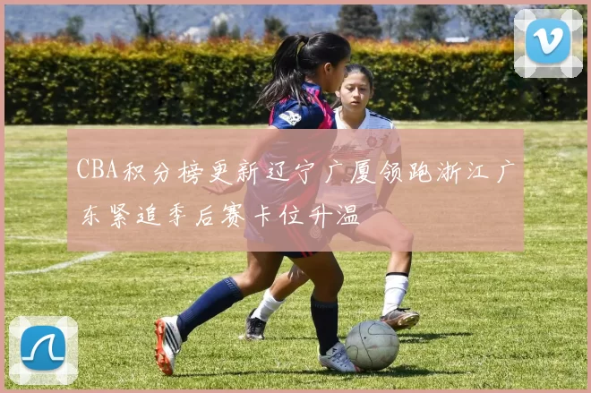 CBA积分榜更新辽宁广厦领跑浙江广东紧追季后赛卡位升温