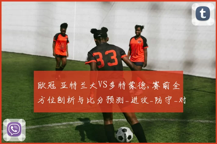 欧冠 亚特兰大VS多特蒙德,赛前全方位刨析与比分预测_进攻_防守_对手