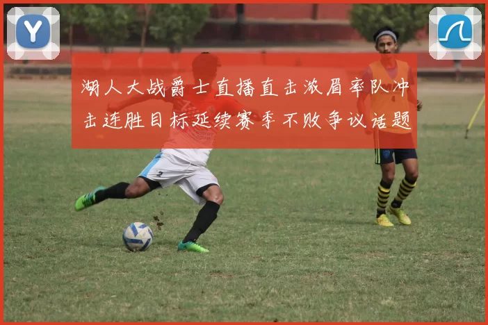 湖人大战爵士直播直击浓眉率队冲击连胜目标延续赛季不败争议话题