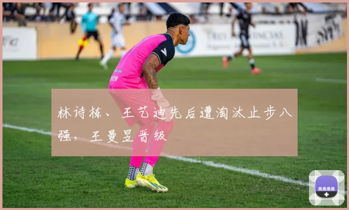 林诗栋、王艺迪先后遭淘汰止步八强，王曼昱晋级