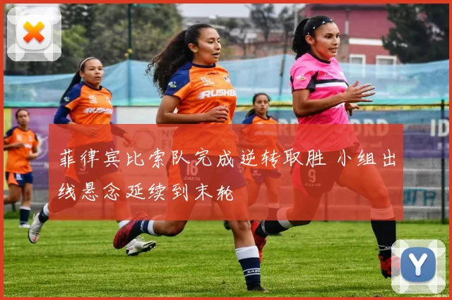 菲律宾比索队完成逆转取胜 小组出线悬念延续到末轮
