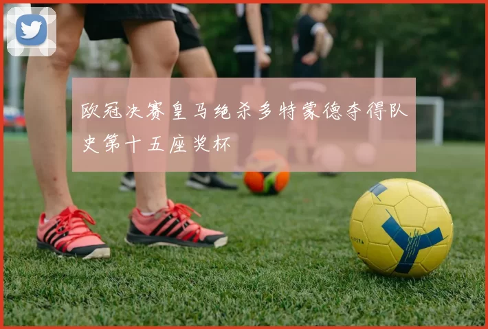 欧冠决赛皇马绝杀多特蒙德夺得队史第十五座奖杯