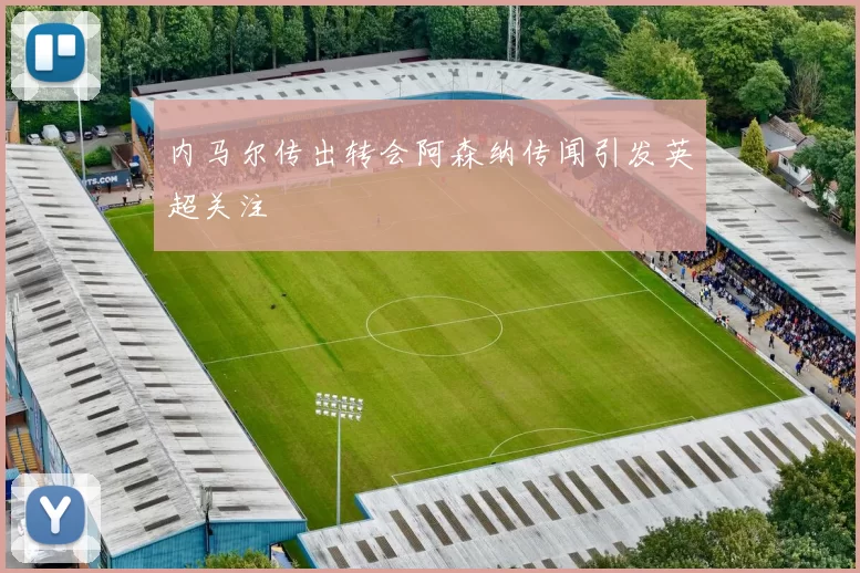 内马尔传出转会阿森纳传闻引发英超关注