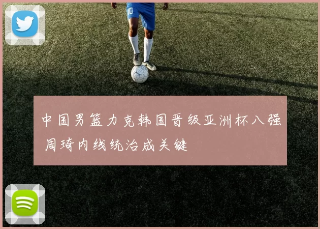 中国男篮力克韩国晋级亚洲杯八强 周琦内线统治成关键