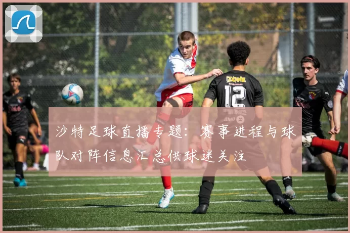 沙特足球直播专题：赛事进程与球队对阵信息汇总供球迷关注