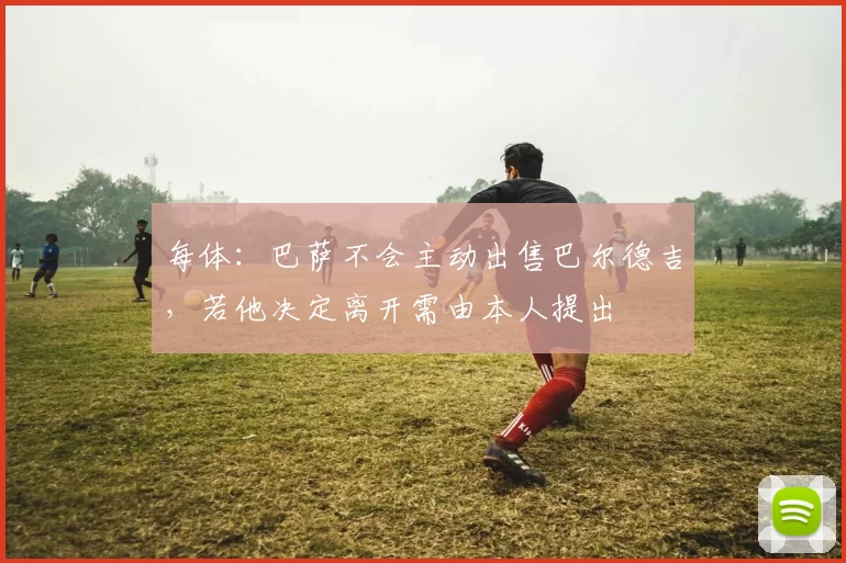 每体：巴萨不会主动出售巴尔德吉，若他决定离开需由本人提出