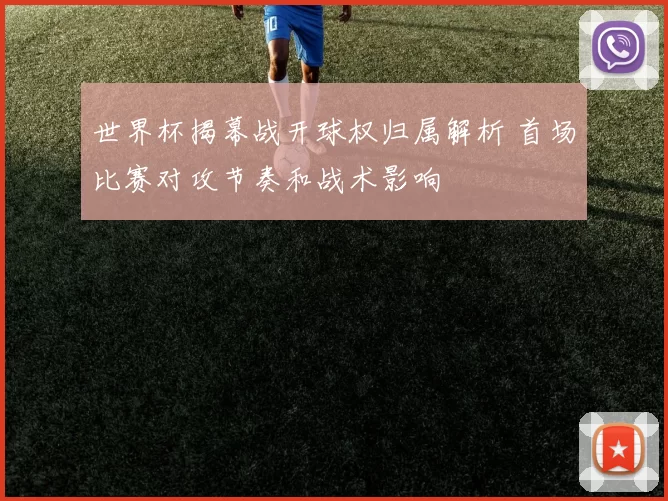 世界杯揭幕战开球权归属解析 首场比赛对攻节奏和战术影响