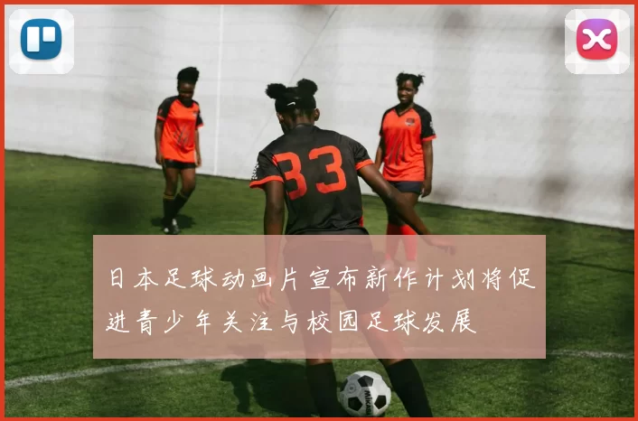 日本足球动画片宣布新作计划将促进青少年关注与校园足球发展