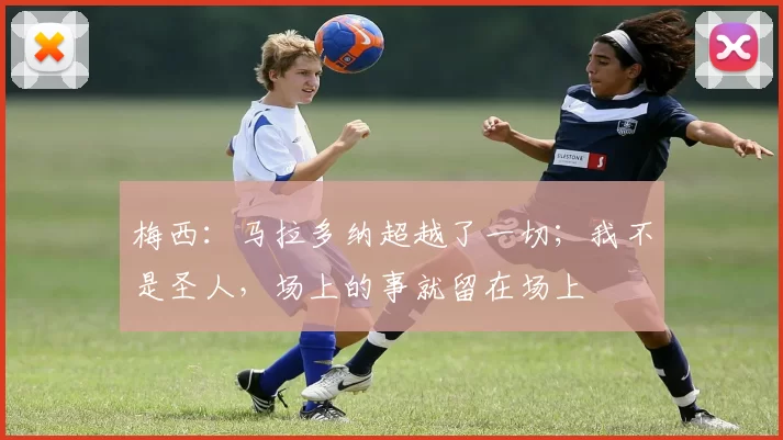 梅西：马拉多纳超越了一切；我不是圣人，场上的事就留在场上