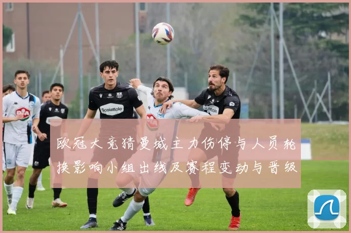 欧冠大竞猜曼城主力伤停与人员轮换影响小组出线及赛程变动与晋级赔率